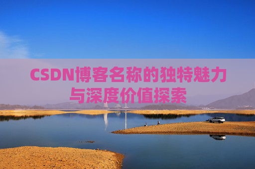 CSDN博客名称的独特魅力与深度价值探索 CSDN博客名称的独特魅力与深度价值探索
